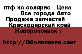 птф на солярис › Цена ­ 1 500 - Все города Авто » Продажа запчастей   . Краснодарский край,Новороссийск г.